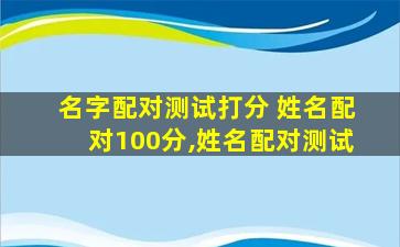 名字配对测试打分 姓名配对100分,姓名配对测试